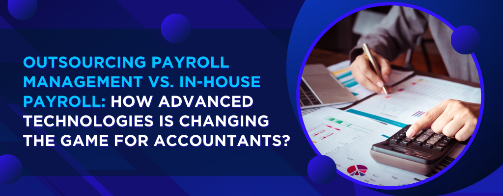 Outsourcing Payroll Management Vs. In-house Payroll: How Advanced Technologies is Changing the Game for Accountants?