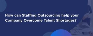 How can Staffing Outsourcing help your Company Overcome Talent Shortages