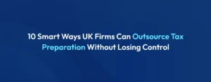 Outsource Tax Preparation Without Losing Control: 10 Proven Strategies for UK Firms