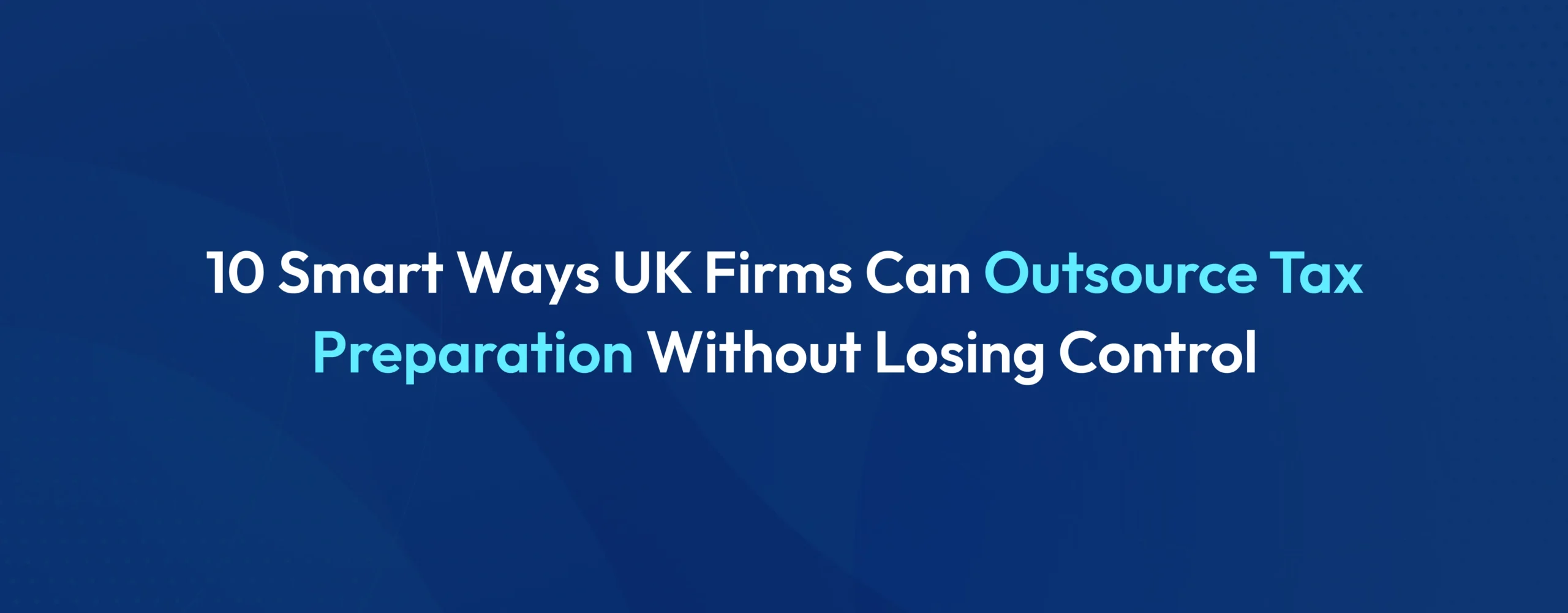 Outsource Tax Preparation Without Losing Control: 10 Proven Strategies for UK Firms